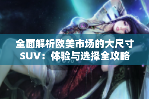 全面解析欧美市场的大尺寸SUV：体验与选择全攻略