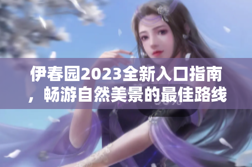 伊春园2023全新入口指南，畅游自然美景的最佳路线