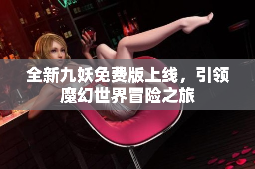 全新九妖免费版上线，引领魔幻世界冒险之旅