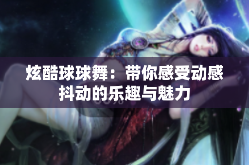 炫酷球球舞：带你感受动感抖动的乐趣与魅力