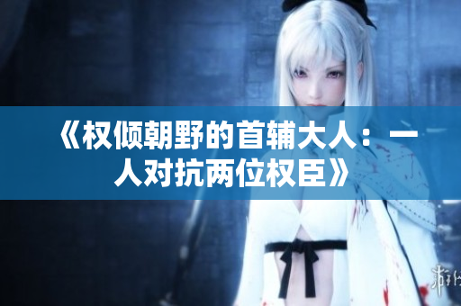 《权倾朝野的首辅大人：一人对抗两位权臣》