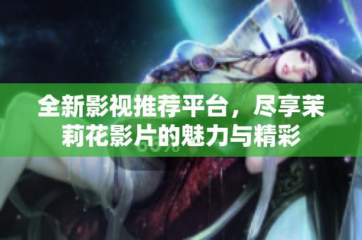 全新影视推荐平台，尽享茉莉花影片的魅力与精彩
