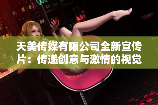 天美传媒有限公司全新宣传片：传递创意与激情的视觉盛宴