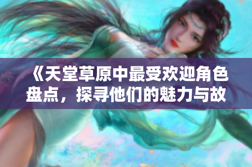 《天堂草原中最受欢迎角色盘点，探寻他们的魅力与故事》