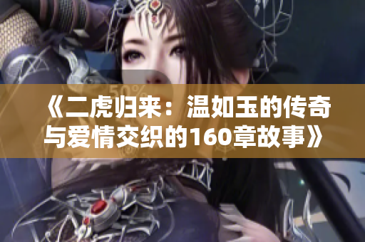 《二虎归来：温如玉的传奇与爱情交织的160章故事》