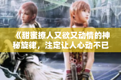 《甜蜜撩人又欲又动情的神秘旋律，注定让人心动不已》
