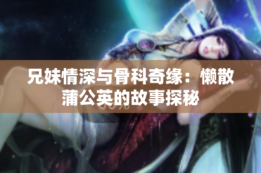 兄妹情深与骨科奇缘：懒散蒲公英的故事探秘