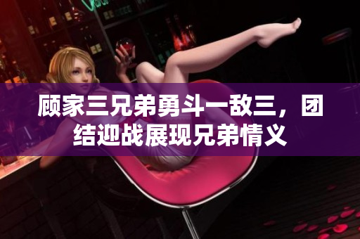 顾家三兄弟勇斗一敌三，团结迎战展现兄弟情义
