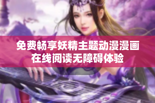 免费畅享妖精主题动漫漫画在线阅读无障碍体验