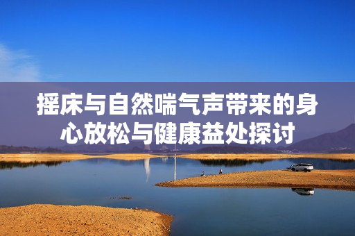 摇床与自然喘气声带来的身心放松与健康益处探讨