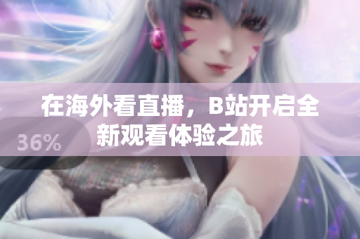 在海外看直播，B站开启全新观看体验之旅