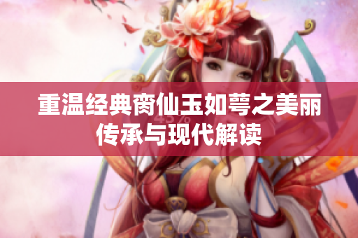 重温经典脔仙玉如萼之美丽传承与现代解读