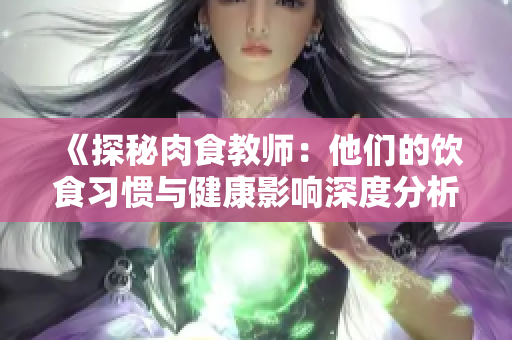 《探秘肉食教师：他们的饮食习惯与健康影响深度分析》