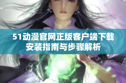 51动漫官网正版客户端下载安装指南与步骤解析