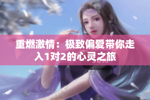 重燃激情：极致偏爱带你走入1对2的心灵之旅