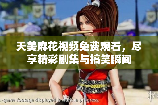 天美麻花视频免费观看，尽享精彩剧集与搞笑瞬间