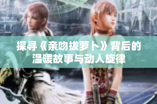 探寻《亲吻拔萝卜》背后的温暖故事与动人旋律