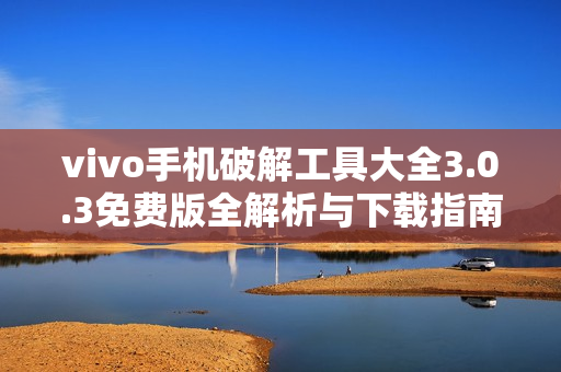 vivo手机破解工具大全3.0.3免费版全解析与下载指南