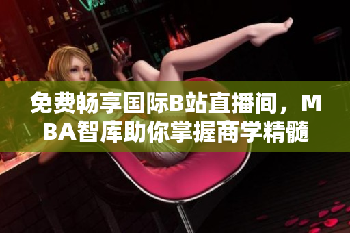 免费畅享国际B站直播间，MBA智库助你掌握商学精髓