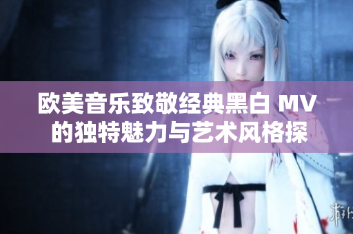 欧美音乐致敬经典黑白 MV 的独特魅力与艺术风格探讨