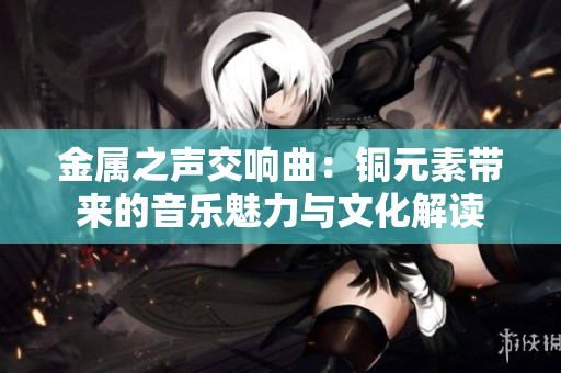 金属之声交响曲：铜元素带来的音乐魅力与文化解读