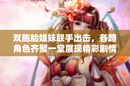 双胞胎姐妹联手出击，各路角色齐聚一堂展现精彩剧情
