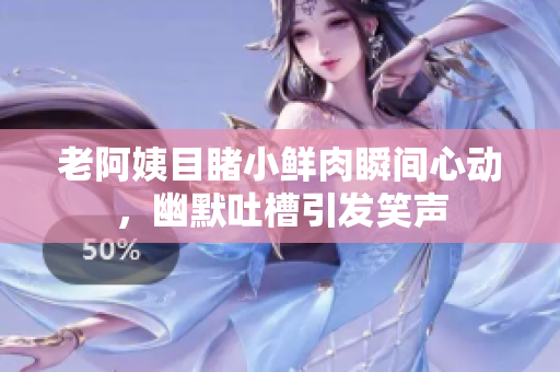 老阿姨目睹小鲜肉瞬间心动，幽默吐槽引发笑声