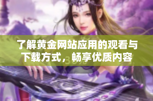 了解黄金网站应用的观看与下载方式，畅享优质内容