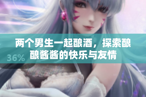 两个男生一起酿酒，探索酿酿酱酱的快乐与友情