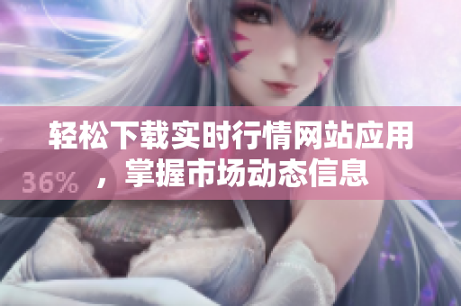 轻松下载实时行情网站应用，掌握市场动态信息