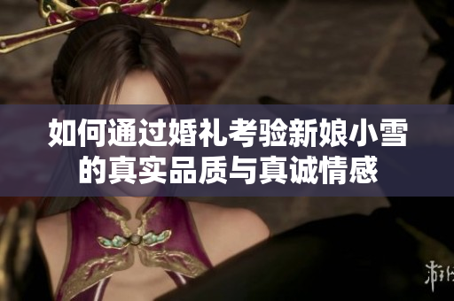 如何通过婚礼考验新娘小雪的真实品质与真诚情感