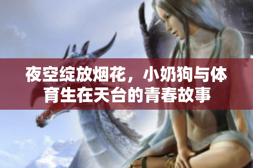夜空绽放烟花，小奶狗与体育生在天台的青春故事