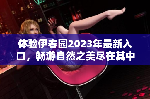 体验伊春园2023年最新入口，畅游自然之美尽在其中