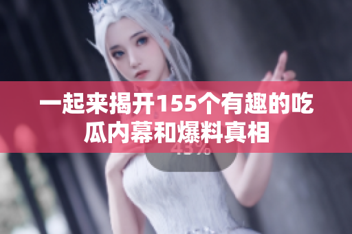 一起来揭开155个有趣的吃瓜内幕和爆料真相