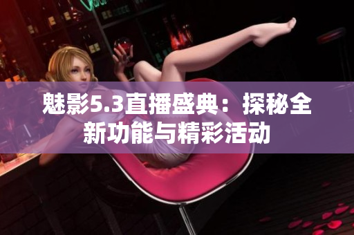 魅影5.3直播盛典：探秘全新功能与精彩活动