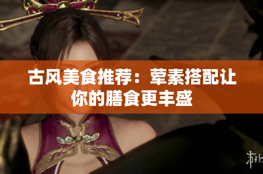 古风美食推荐：荤素搭配让你的膳食更丰盛