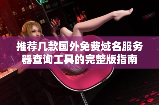 推荐几款国外免费域名服务器查询工具的完整版指南