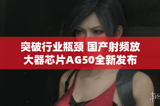 突破行业瓶颈 国产射频放大器芯片AG50全新发布
