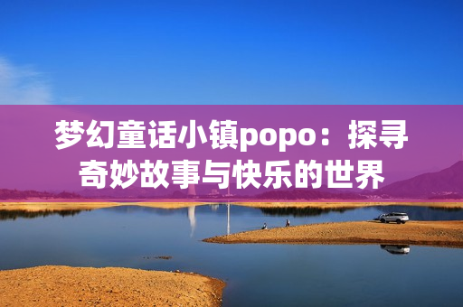 梦幻童话小镇popo：探寻奇妙故事与快乐的世界