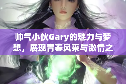 帅气小伙Gary的魅力与梦想，展现青春风采与激情之路