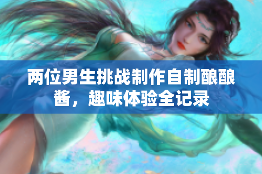 两位男生挑战制作自制酿酿酱，趣味体验全记录
