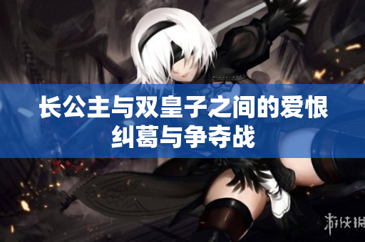 长公主与双皇子之间的爱恨纠葛与争夺战
