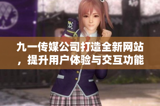 九一传媒公司打造全新网站，提升用户体验与交互功能