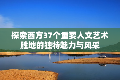 探索西方37个重要人文艺术胜地的独特魅力与风采