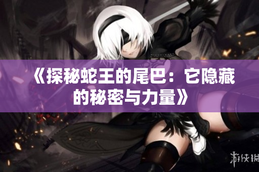 《探秘蛇王的尾巴：它隐藏的秘密与力量》