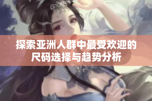 探索亚洲人群中最受欢迎的尺码选择与趋势分析