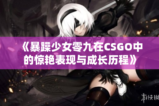 《暴躁少女零九在CSGO中的惊艳表现与成长历程》