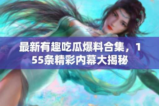 最新有趣吃瓜爆料合集，155条精彩内幕大揭秘