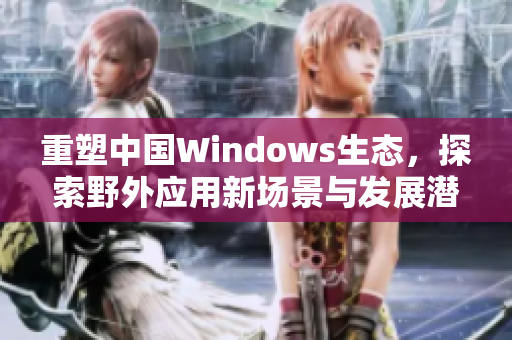 重塑中国Windows生态，探索野外应用新场景与发展潜力