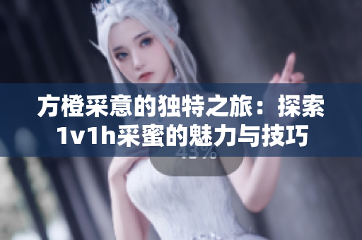 方橙采意的独特之旅：探索1v1h采蜜的魅力与技巧